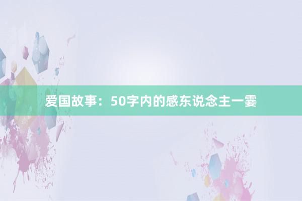 爱国故事：50字内的感东说念主一霎