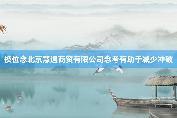 换位念北京慧遇商贸有限公司念考有助于减少冲破