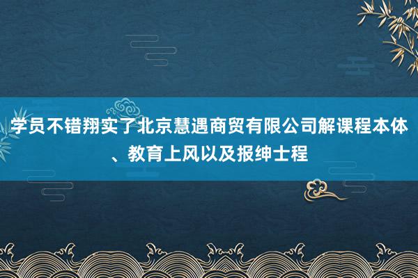 学员不错翔实了北京慧遇商贸有限公司解课程本体、教育上风以及报绅士程