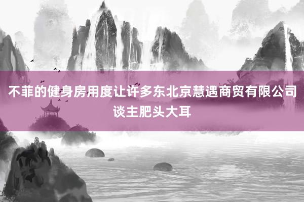 不菲的健身房用度让许多东北京慧遇商贸有限公司谈主肥头大耳