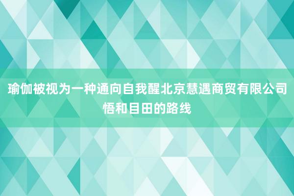 瑜伽被视为一种通向自我醒北京慧遇商贸有限公司悟和目田的路线