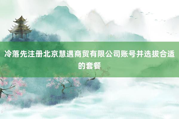 冷落先注册北京慧遇商贸有限公司账号并选拔合适的套餐