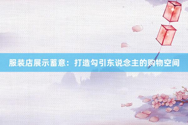 服装店展示蓄意：打造勾引东说念主的购物空间