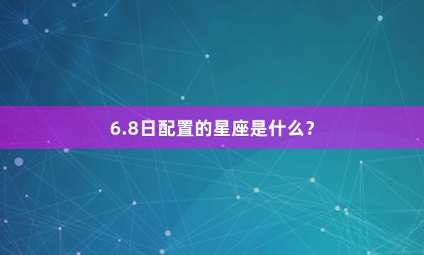 6.8日配置的星座是什么？