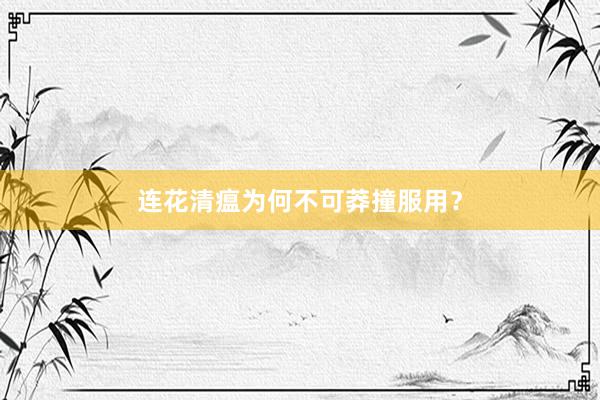 连花清瘟为何不可莽撞服用？