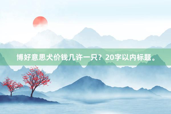 博好意思犬价钱几许一只？20字以内标题。