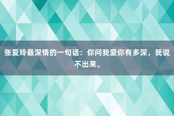 张爱玲最深情的一句话：你问我爱你有多深，我说不出来。